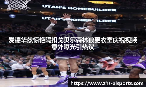爱德华兹惊艳隔扣戈贝尔森林狼更衣室庆祝视频意外曝光引热议