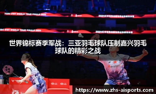 世界锦标赛季军战：三亚羽毛球队压制嘉兴羽毛球队的精彩之战