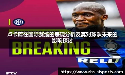 卢卡库在国际赛场的表现分析及其对球队未来的影响探讨