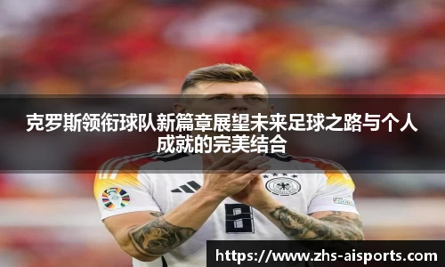 克罗斯领衔球队新篇章展望未来足球之路与个人成就的完美结合